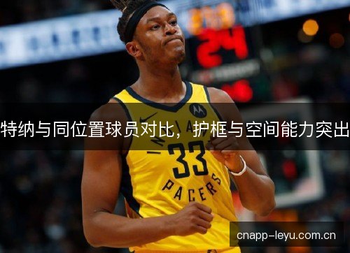 特纳与同位置球员对比，护框与空间能力突出